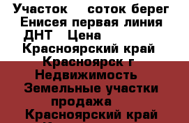 Участок 13 соток берег Енисея первая линия ДНТ › Цена ­ 650 000 - Красноярский край, Красноярск г. Недвижимость » Земельные участки продажа   . Красноярский край,Красноярск г.